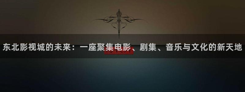 97热超碰在线：东北影视城的未来：一座聚集电影、剧集、音乐与文化的新天地