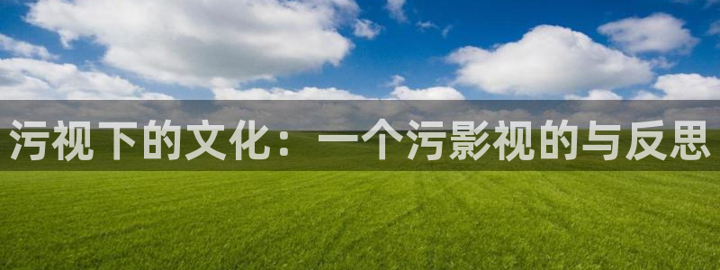 超碰在线97就中文：污视下的文化：一个污影视的与反思