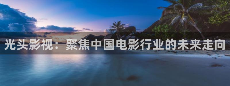 97超碰影院：光头影视：聚焦中国电影行业的未来走向