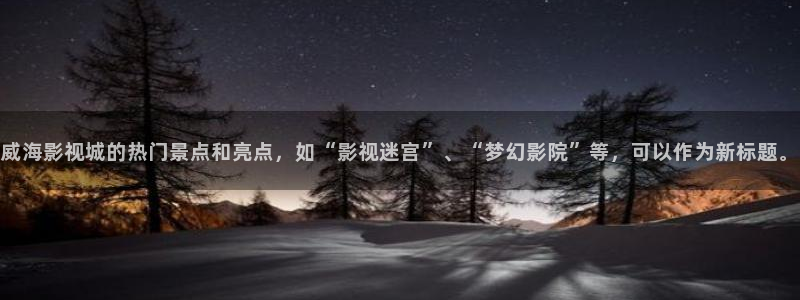 超碰超碰在线免费观看：威海影视城的热门景点和亮点，如“影视迷宫”、“梦幻影院”等，可以作为新标题。